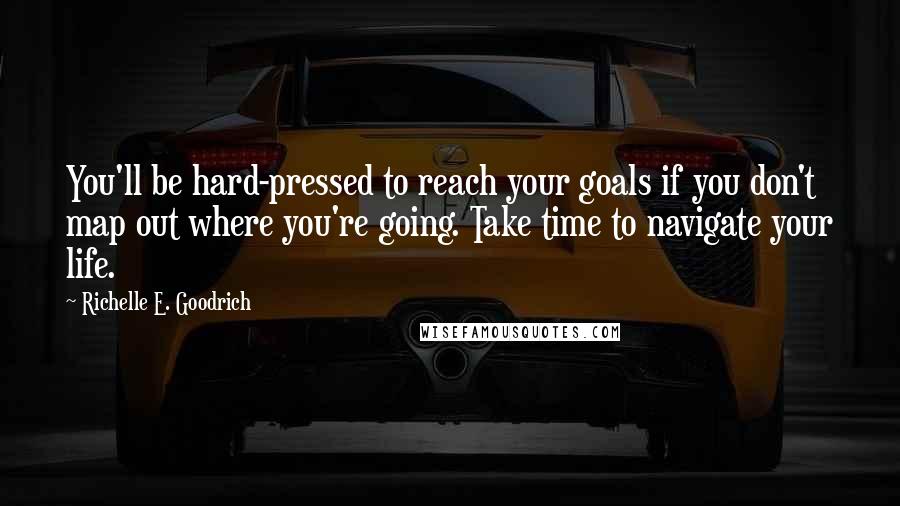 Richelle E. Goodrich Quotes: You'll be hard-pressed to reach your goals if you don't map out where you're going. Take time to navigate your life.