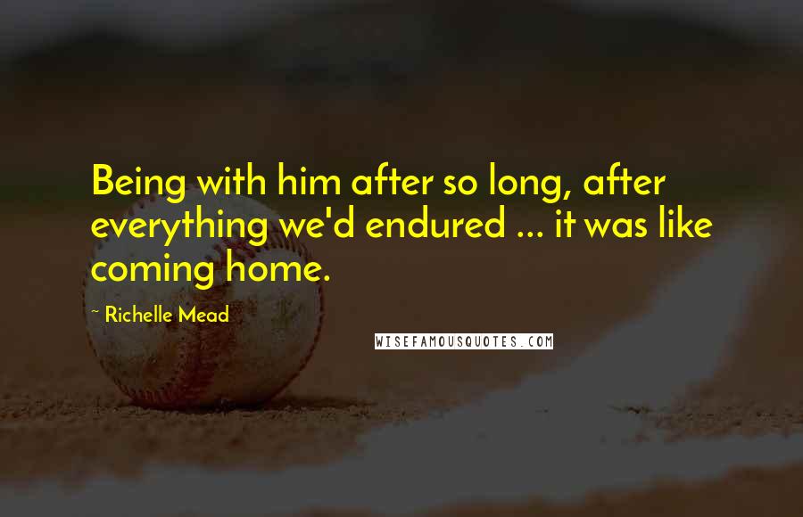 Richelle Mead Quotes: Being with him after so long, after everything we'd endured ... it was like coming home.