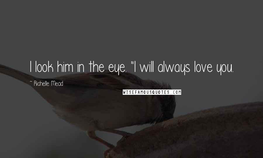 Richelle Mead Quotes: I look him in the eye. "I will always love you.