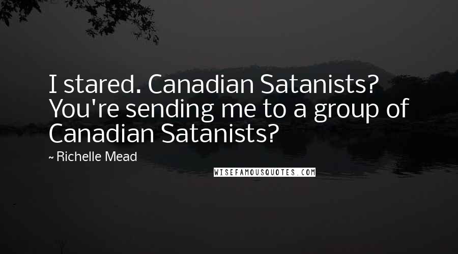 Richelle Mead Quotes: I stared. Canadian Satanists? You're sending me to a group of Canadian Satanists?