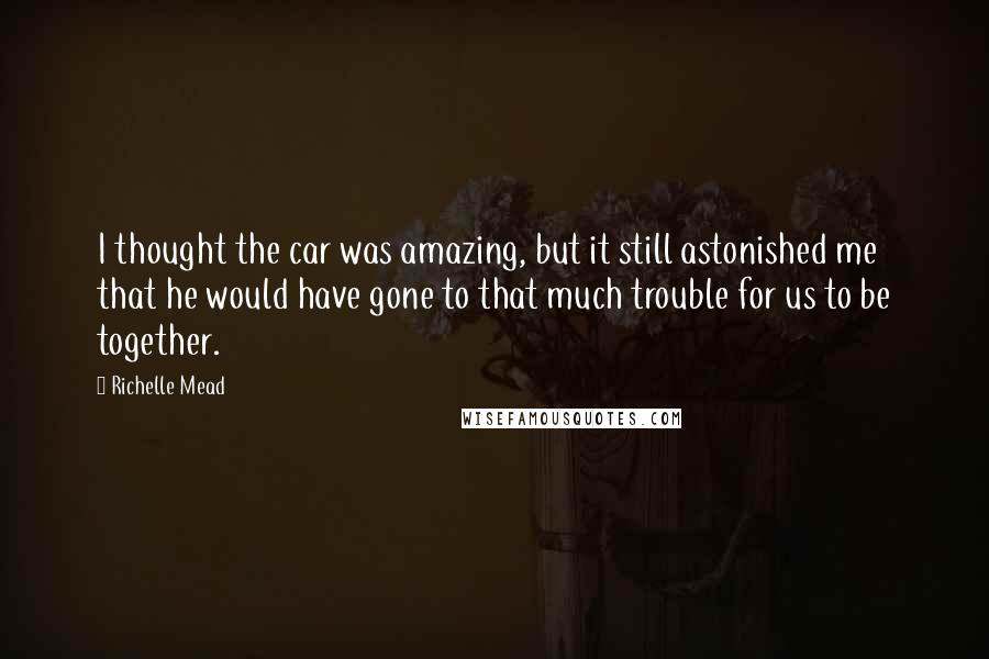 Richelle Mead Quotes: I thought the car was amazing, but it still astonished me that he would have gone to that much trouble for us to be together.