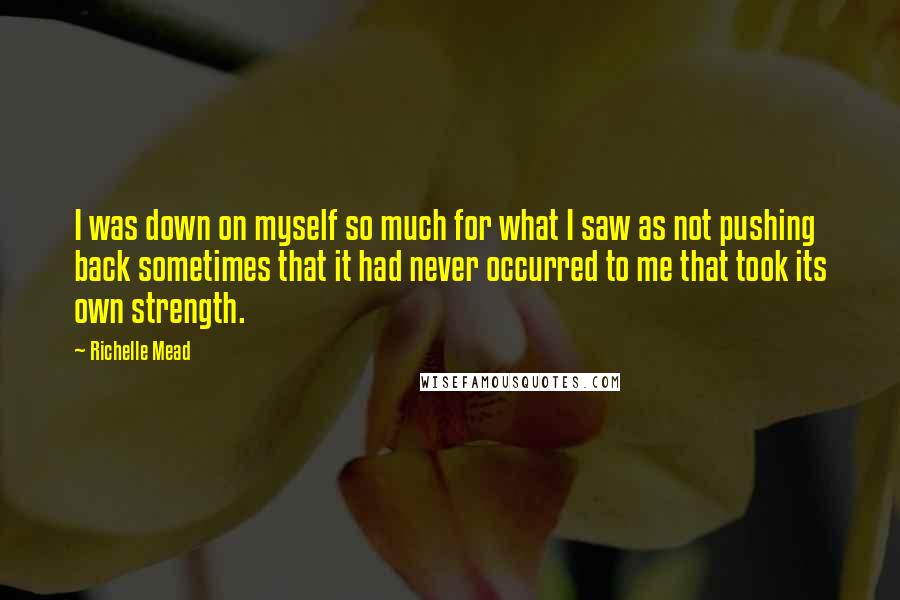 Richelle Mead Quotes: I was down on myself so much for what I saw as not pushing back sometimes that it had never occurred to me that took its own strength.