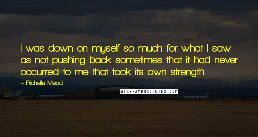 Richelle Mead Quotes: I was down on myself so much for what I saw as not pushing back sometimes that it had never occurred to me that took its own strength.