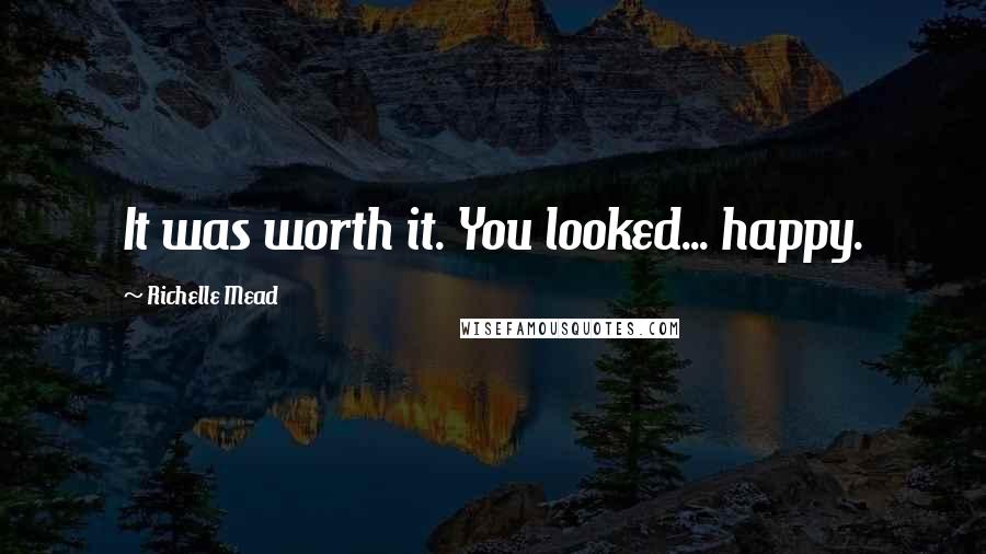 Richelle Mead Quotes: It was worth it. You looked... happy.