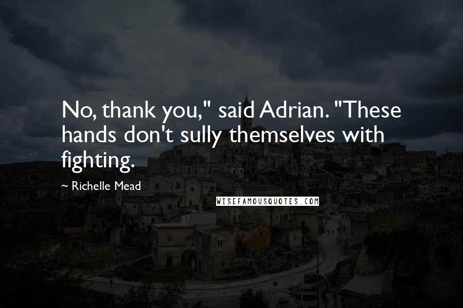 Richelle Mead Quotes: No, thank you," said Adrian. "These hands don't sully themselves with fighting.