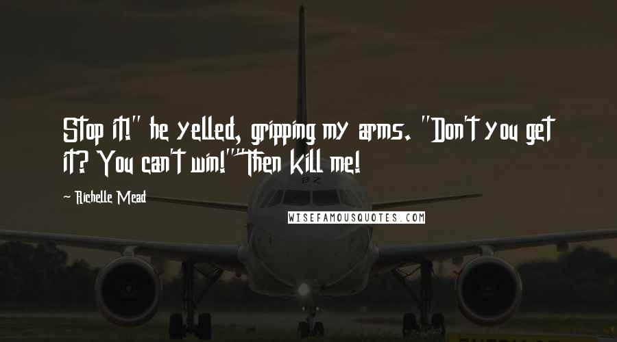 Richelle Mead Quotes: Stop it!" he yelled, gripping my arms. "Don't you get it? You can't win!""Then kill me!