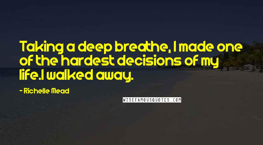 Richelle Mead Quotes: Taking a deep breathe, I made one of the hardest decisions of my life.I walked away.