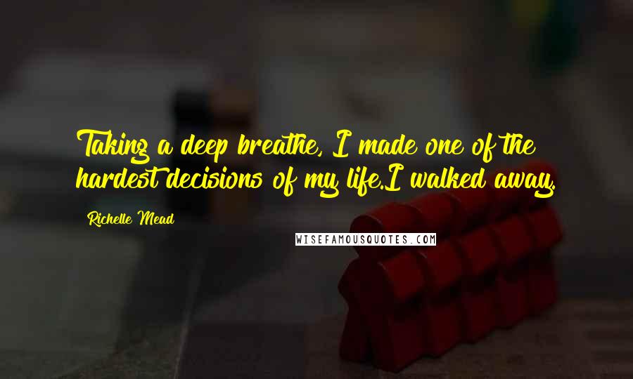 Richelle Mead Quotes: Taking a deep breathe, I made one of the hardest decisions of my life.I walked away.