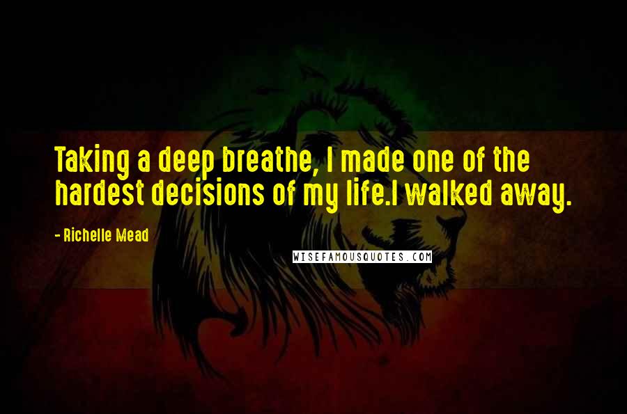 Richelle Mead Quotes: Taking a deep breathe, I made one of the hardest decisions of my life.I walked away.