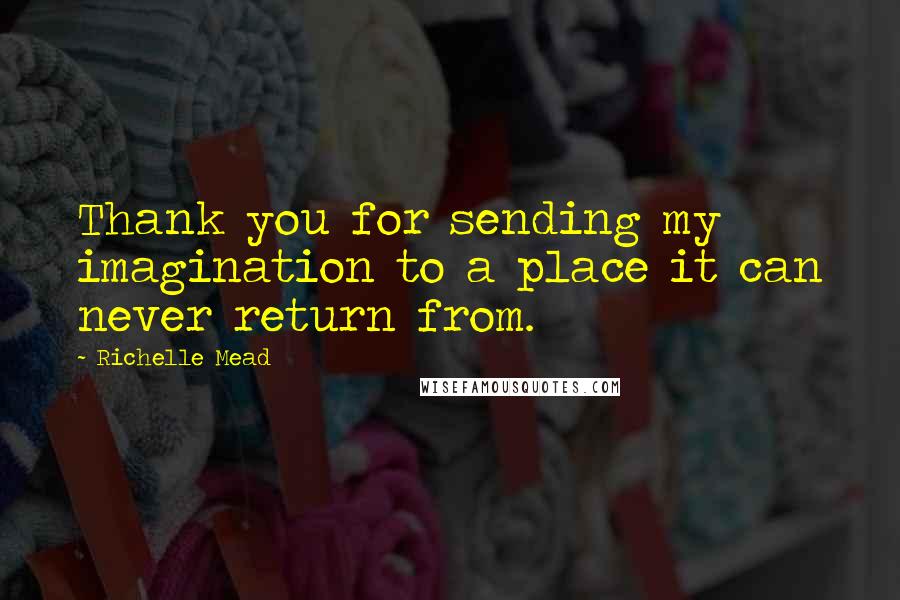 Richelle Mead Quotes: Thank you for sending my imagination to a place it can never return from.