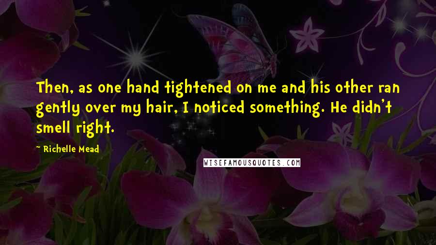 Richelle Mead Quotes: Then, as one hand tightened on me and his other ran gently over my hair, I noticed something. He didn't smell right.