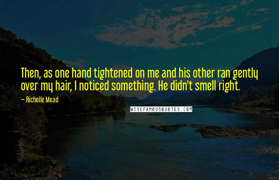 Richelle Mead Quotes: Then, as one hand tightened on me and his other ran gently over my hair, I noticed something. He didn't smell right.