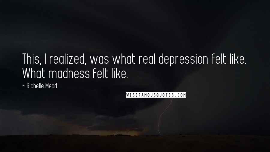 Richelle Mead Quotes: This, I realized, was what real depression felt like. What madness felt like.