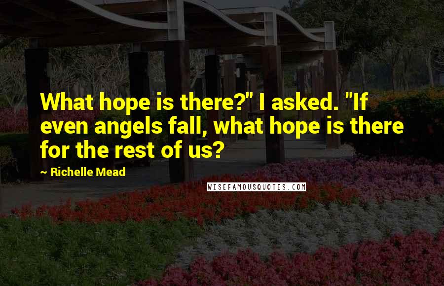 Richelle Mead Quotes: What hope is there?" I asked. "If even angels fall, what hope is there for the rest of us?