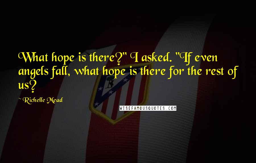 Richelle Mead Quotes: What hope is there?" I asked. "If even angels fall, what hope is there for the rest of us?