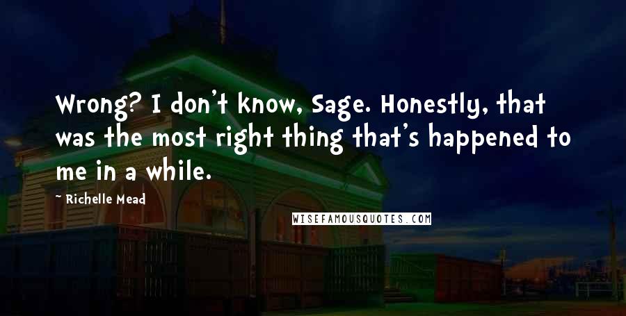 Richelle Mead Quotes: Wrong? I don't know, Sage. Honestly, that was the most right thing that's happened to me in a while.