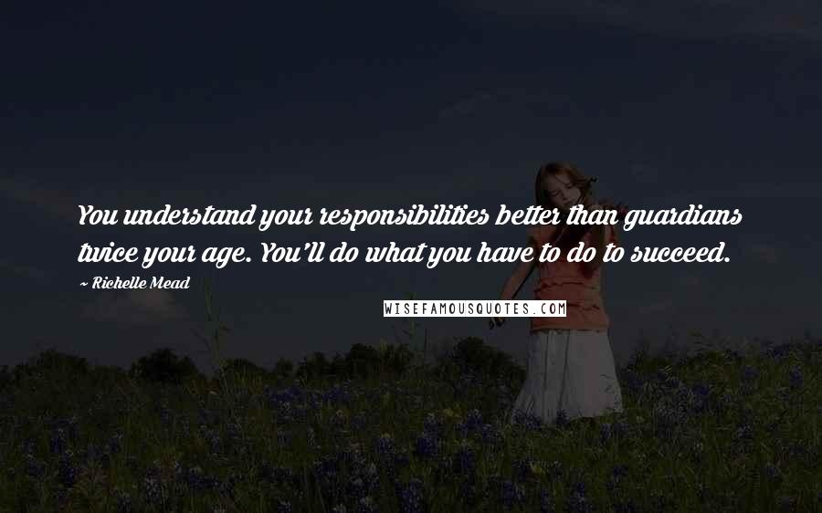 Richelle Mead Quotes: You understand your responsibilities better than guardians twice your age. You'll do what you have to do to succeed.
