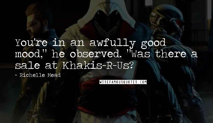 Richelle Mead Quotes: You're in an awfully good mood," he observed. "Was there a sale at Khakis-R-Us?