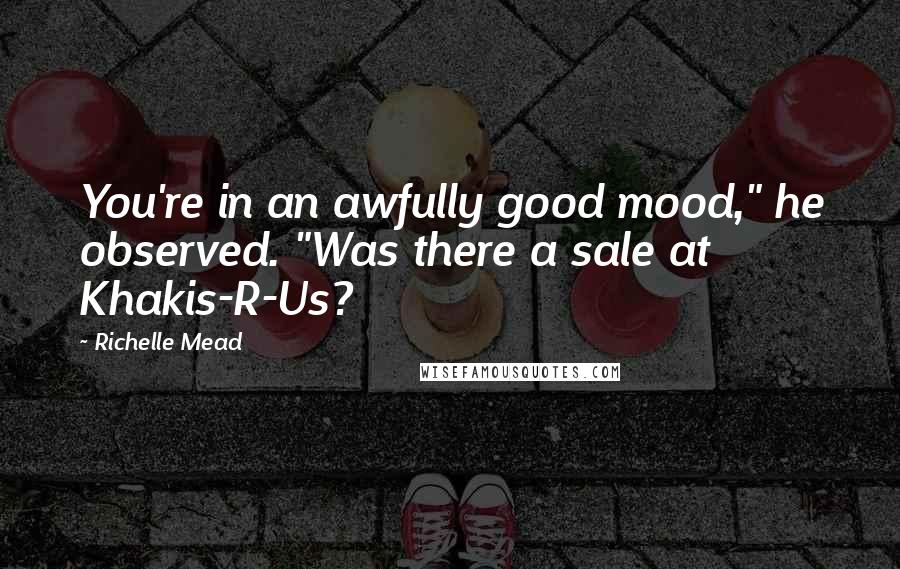 Richelle Mead Quotes: You're in an awfully good mood," he observed. "Was there a sale at Khakis-R-Us?