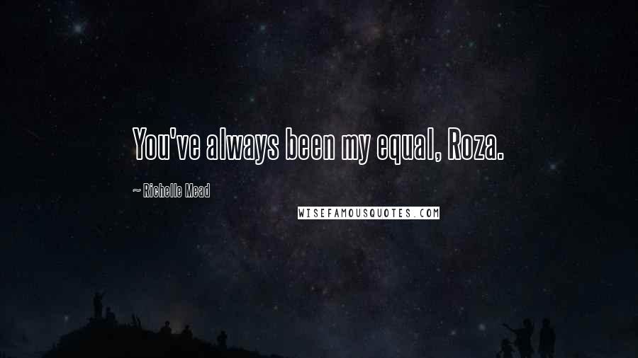 Richelle Mead Quotes: You've always been my equal, Roza.