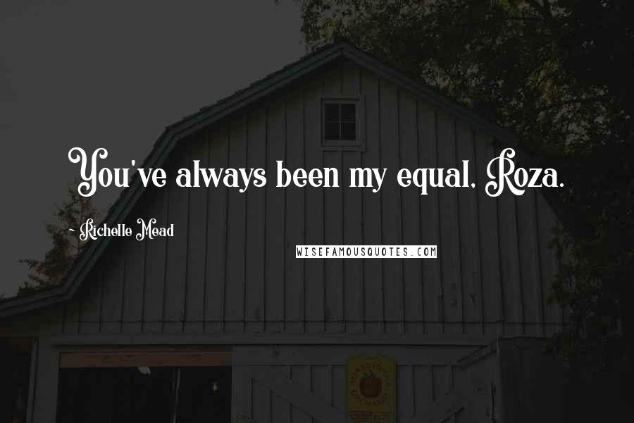 Richelle Mead Quotes: You've always been my equal, Roza.