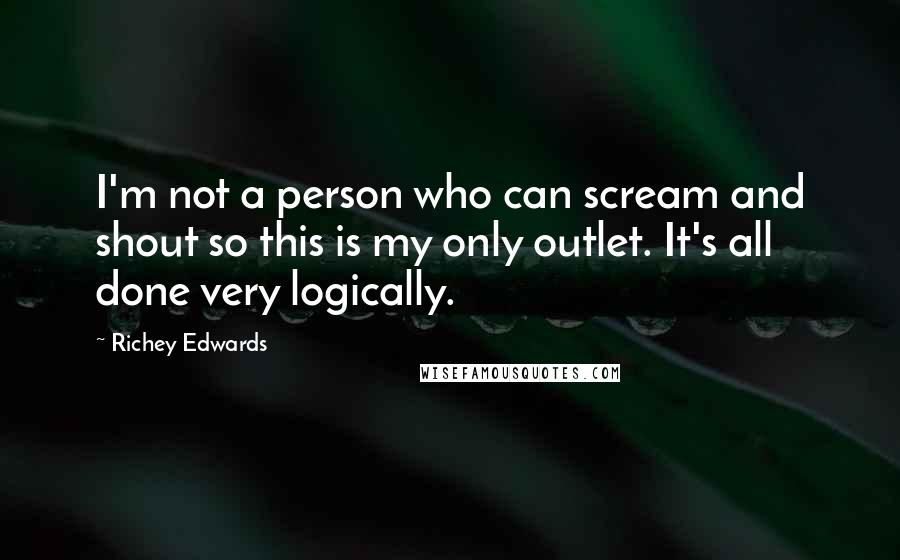 Richey Edwards Quotes: I'm not a person who can scream and shout so this is my only outlet. It's all done very logically.