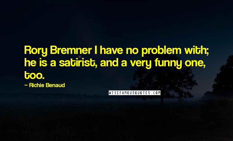 Richie Benaud Quotes: Rory Bremner I have no problem with; he is a satirist, and a very funny one, too.