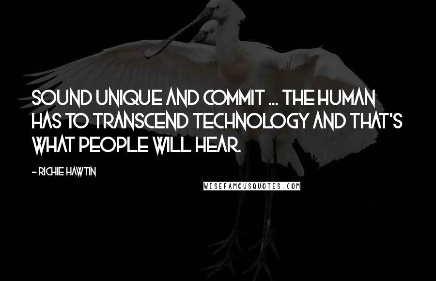 Richie Hawtin Quotes: Sound unique and commit ... the human has to transcend technology and that's what people will hear.