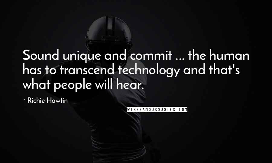 Richie Hawtin Quotes: Sound unique and commit ... the human has to transcend technology and that's what people will hear.