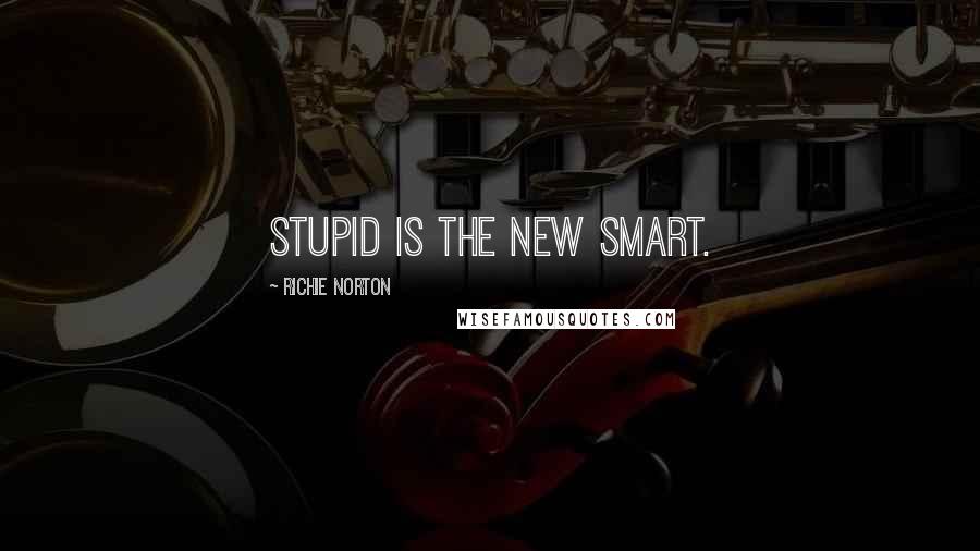 Richie Norton Quotes: Stupid is the New Smart.