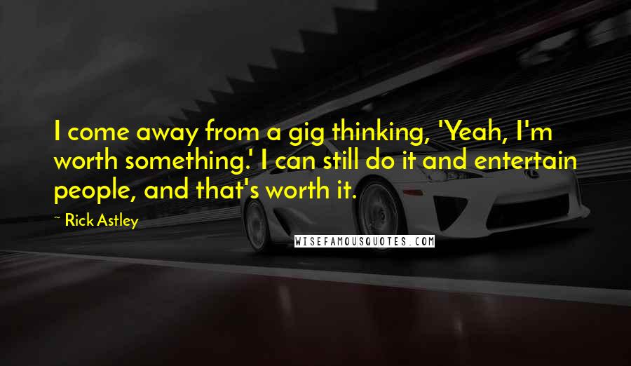 Rick Astley Quotes: I come away from a gig thinking, 'Yeah, I'm worth something.' I can still do it and entertain people, and that's worth it.