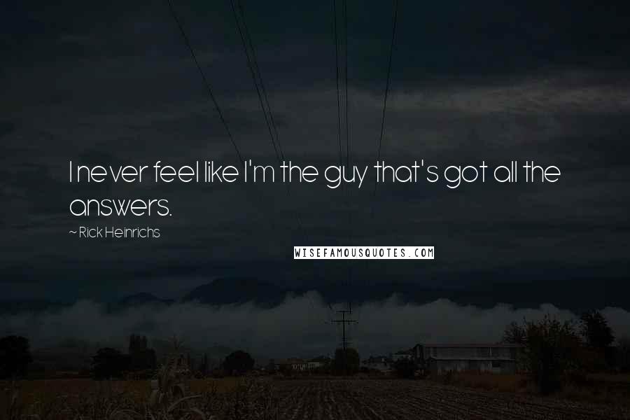 Rick Heinrichs Quotes: I never feel like I'm the guy that's got all the answers.