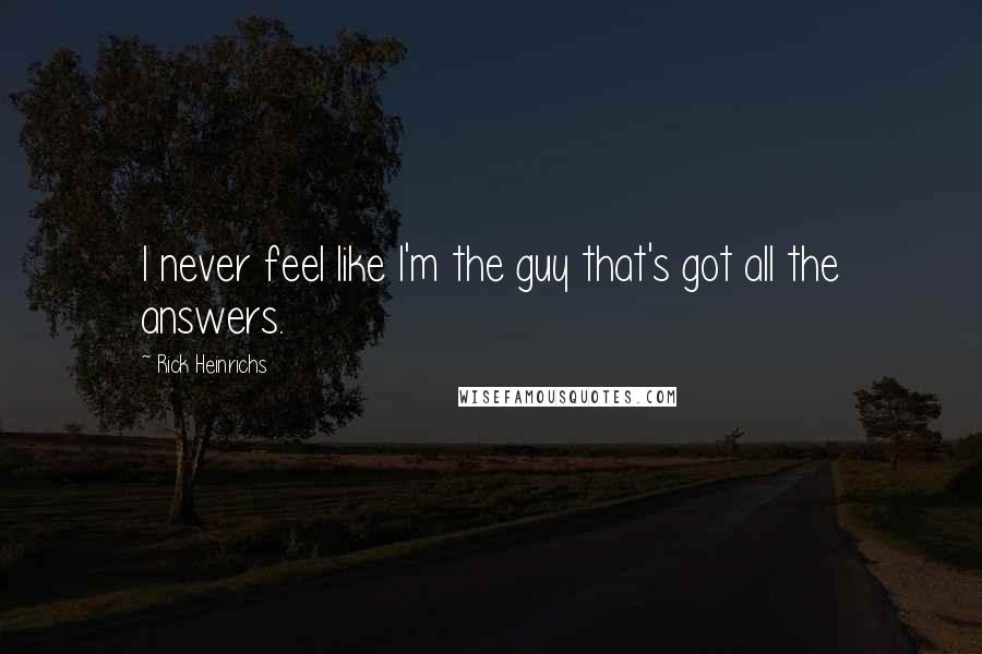 Rick Heinrichs Quotes: I never feel like I'm the guy that's got all the answers.