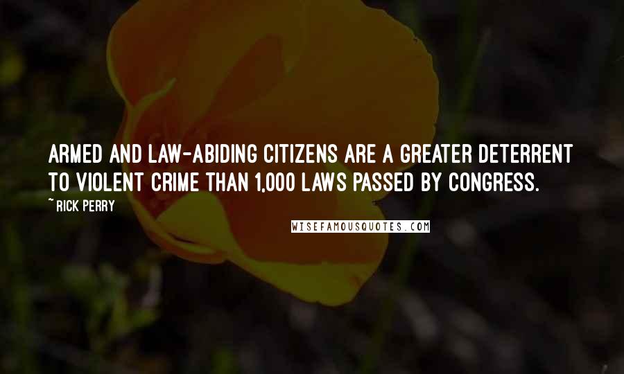 Rick Perry Quotes: Armed and law-abiding citizens are a greater deterrent to violent crime than 1,000 laws passed by Congress.