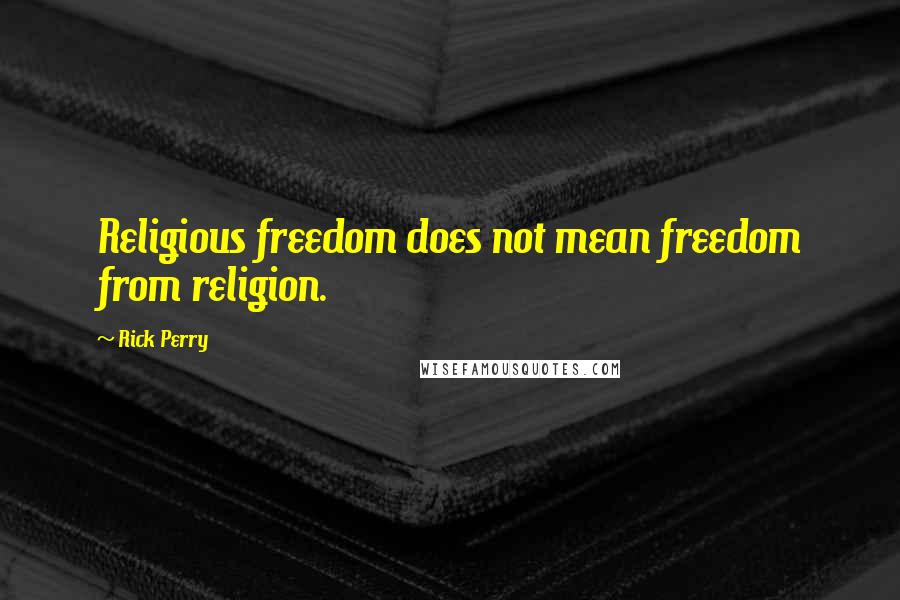 Rick Perry Quotes: Religious freedom does not mean freedom from religion.