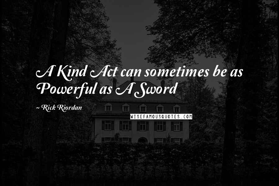 Rick Riordan Quotes: A Kind Act can sometimes be as Powerful as A Sword