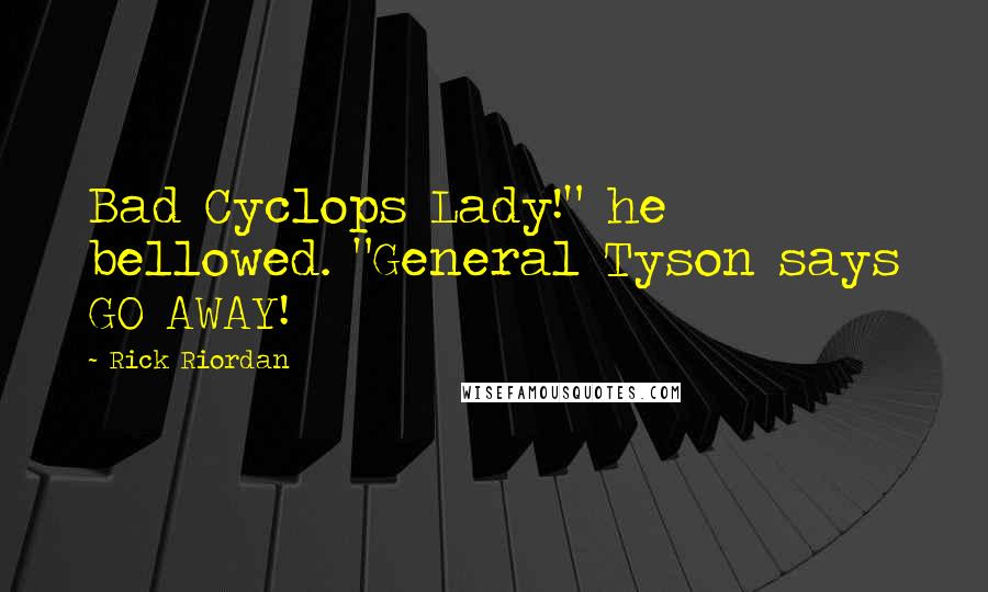 Rick Riordan Quotes: Bad Cyclops Lady!" he bellowed. "General Tyson says GO AWAY!