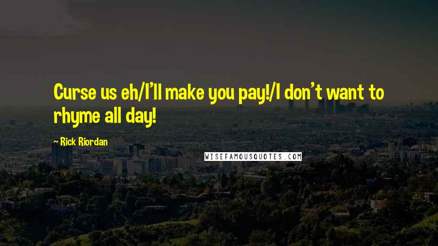 Rick Riordan Quotes: Curse us eh/I'll make you pay!/I don't want to rhyme all day!