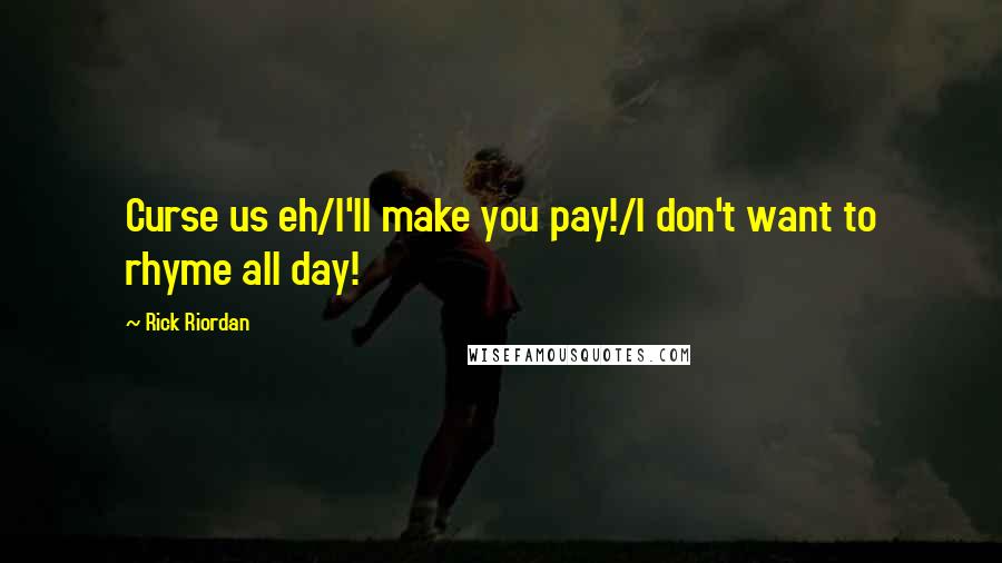 Rick Riordan Quotes: Curse us eh/I'll make you pay!/I don't want to rhyme all day!