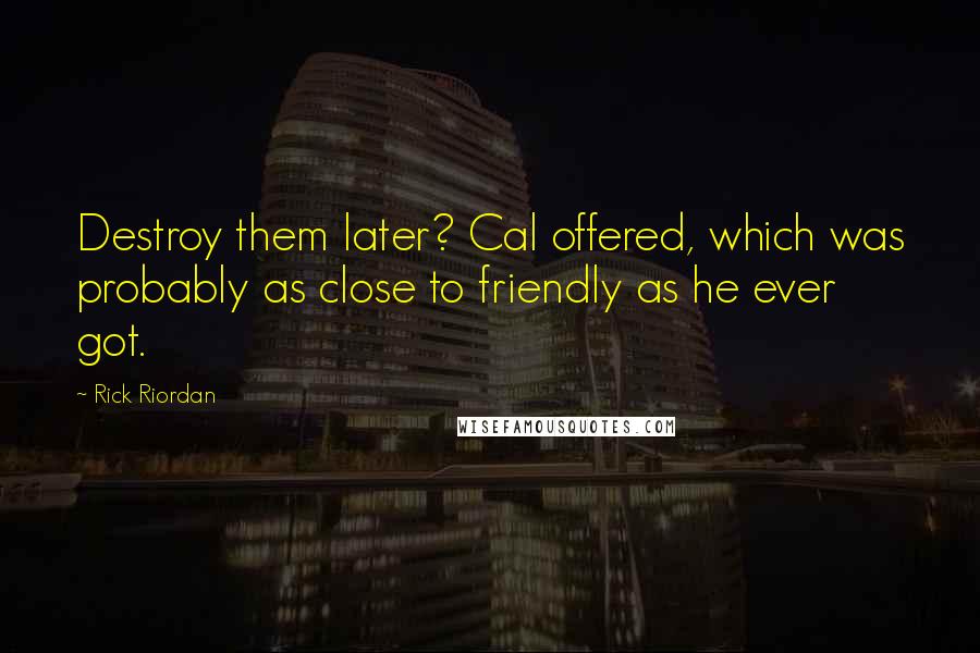 Rick Riordan Quotes: Destroy them later? Cal offered, which was probably as close to friendly as he ever got.