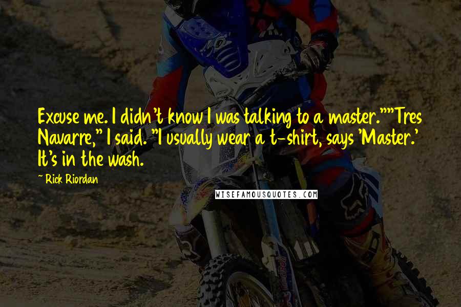 Rick Riordan Quotes: Excuse me. I didn't know I was talking to a master.""Tres Navarre," I said. "I usually wear a t-shirt, says 'Master.' It's in the wash.