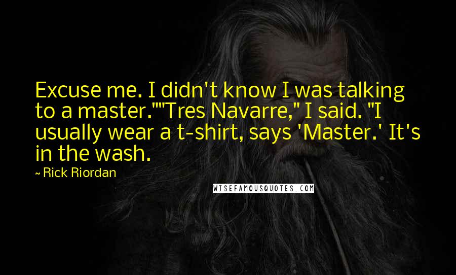 Rick Riordan Quotes: Excuse me. I didn't know I was talking to a master.""Tres Navarre," I said. "I usually wear a t-shirt, says 'Master.' It's in the wash.