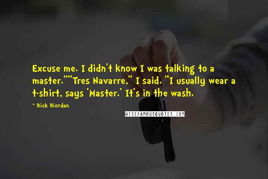 Rick Riordan Quotes: Excuse me. I didn't know I was talking to a master.""Tres Navarre," I said. "I usually wear a t-shirt, says 'Master.' It's in the wash.