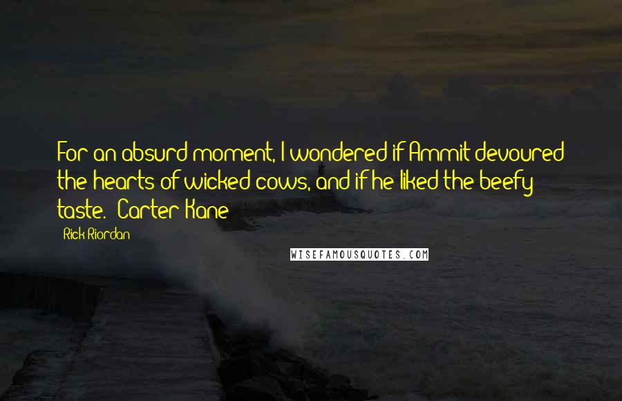 Rick Riordan Quotes: For an absurd moment, I wondered if Ammit devoured the hearts of wicked cows, and if he liked the beefy taste.- Carter Kane