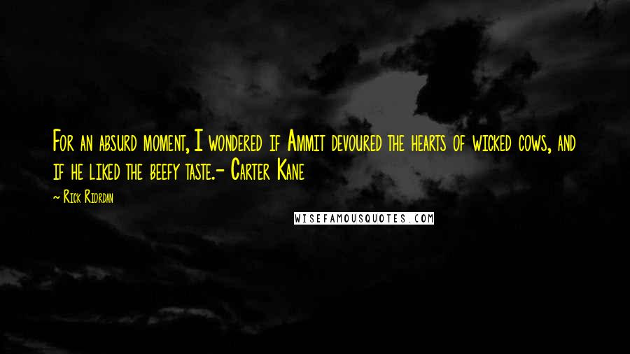 Rick Riordan Quotes: For an absurd moment, I wondered if Ammit devoured the hearts of wicked cows, and if he liked the beefy taste.- Carter Kane