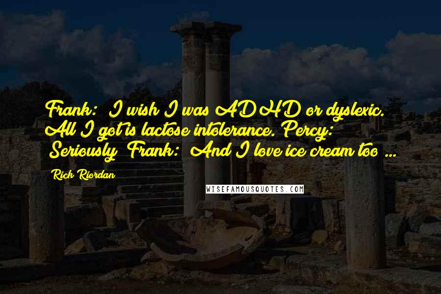 Rick Riordan Quotes: Frank: "I wish I was ADHD or dyslexic. All I got is lactose intolerance."Percy: "Seriously?"Frank: "And I love ice cream too ...