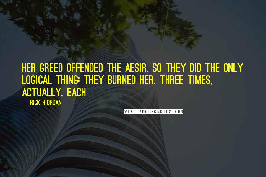 Rick Riordan Quotes: Her greed offended the Aesir. So they did the only logical thing: they burned her. Three times, actually. Each