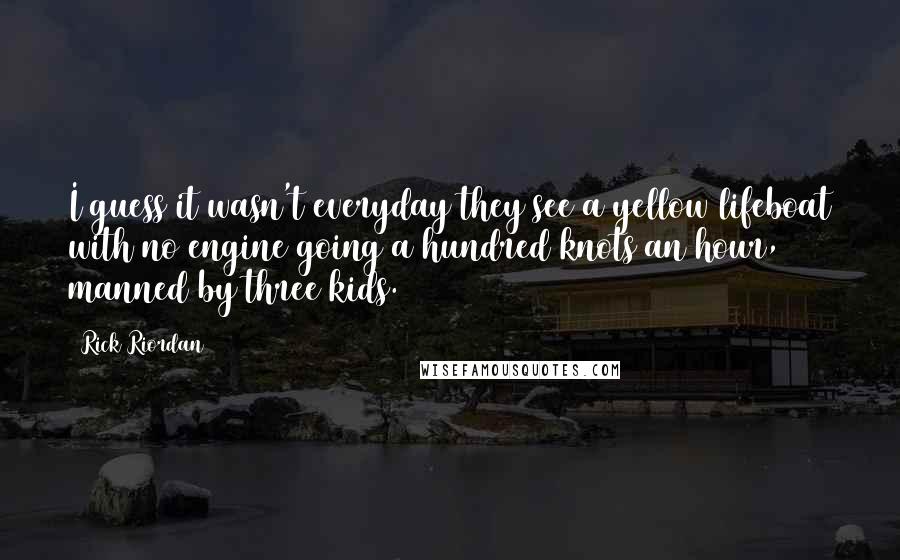 Rick Riordan Quotes: I guess it wasn't everyday they see a yellow lifeboat with no engine going a hundred knots an hour, manned by three kids.