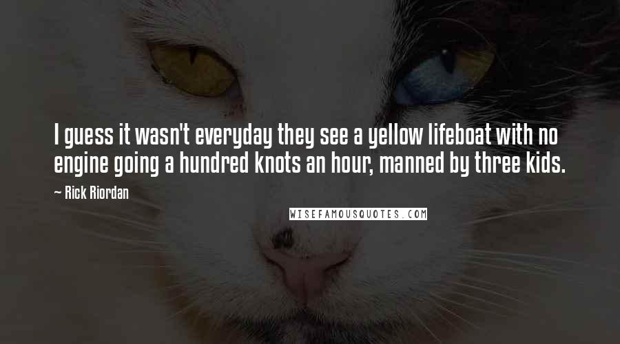 Rick Riordan Quotes: I guess it wasn't everyday they see a yellow lifeboat with no engine going a hundred knots an hour, manned by three kids.