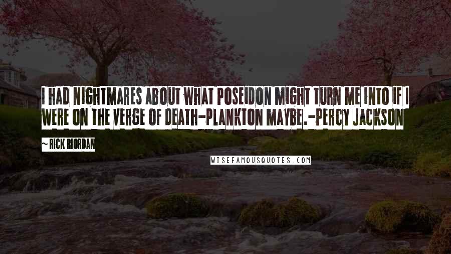 Rick Riordan Quotes: I had nightmares about what Poseidon might turn me into if I were on the verge of death-plankton maybe.-Percy Jackson